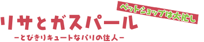 リサとガスパール　ペットショップは大忙し 〜とびきりキュートなパリの住人〜